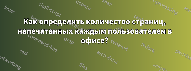 Как определить количество страниц, напечатанных каждым пользователем в офисе?