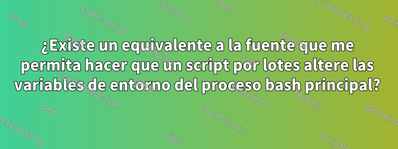 ¿Existe un equivalente a la fuente que me permita hacer que un script por lotes altere las variables de entorno del proceso bash principal?