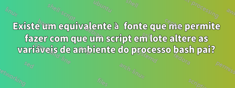 Existe um equivalente à fonte que me permite fazer com que um script em lote altere as variáveis ​​de ambiente do processo bash pai?