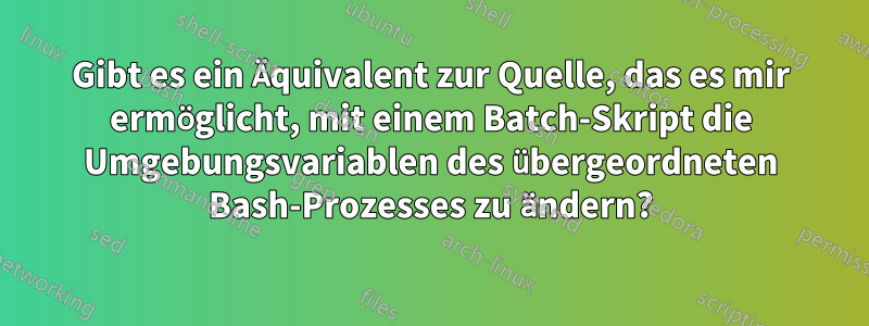 Gibt es ein Äquivalent zur Quelle, das es mir ermöglicht, mit einem Batch-Skript die Umgebungsvariablen des übergeordneten Bash-Prozesses zu ändern?