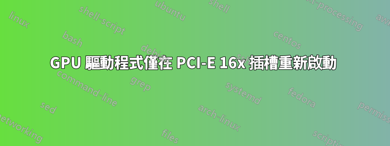 GPU 驅動程式僅在 PCI-E 16x 插槽重新啟動