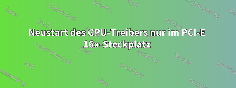 Neustart des GPU-Treibers nur im PCI-E 16x-Steckplatz