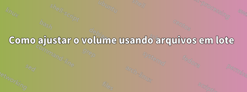 Como ajustar o volume usando arquivos em lote 