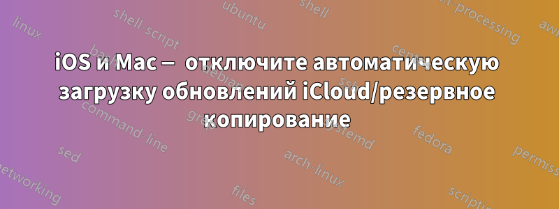 iOS и Mac — отключите автоматическую загрузку обновлений iCloud/резервное копирование