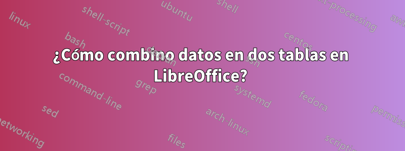 ¿Cómo combino datos en dos tablas en LibreOffice?