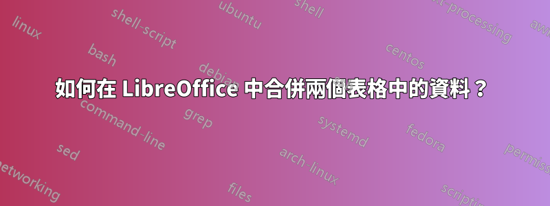 如何在 LibreOffice 中合併兩個表格中的資料？