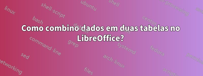 Como combino dados em duas tabelas no LibreOffice?