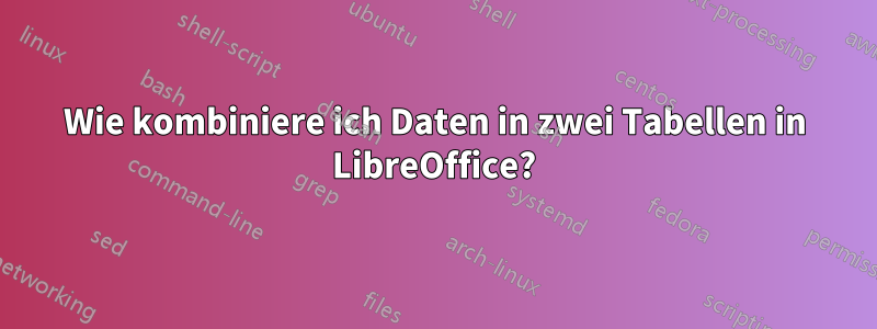 Wie kombiniere ich Daten in zwei Tabellen in LibreOffice?