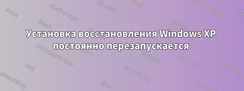 Установка восстановления Windows XP постоянно перезапускается