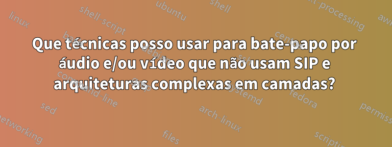 Que técnicas posso usar para bate-papo por áudio e/ou vídeo que não usam SIP e arquiteturas complexas em camadas?