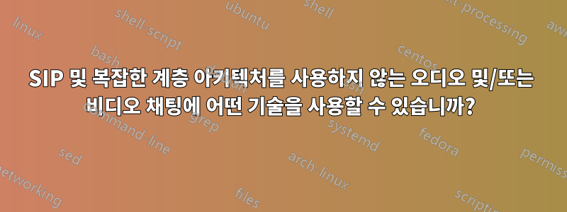 SIP 및 복잡한 계층 아키텍처를 사용하지 않는 오디오 및/또는 비디오 채팅에 어떤 기술을 사용할 수 있습니까?