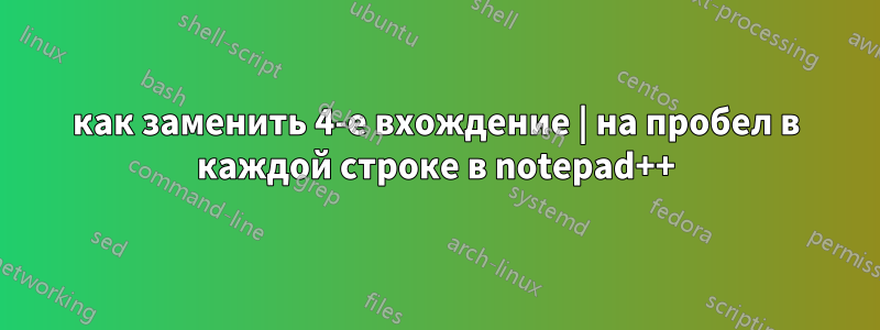 как заменить 4-е вхождение | на пробел в каждой строке в notepad++