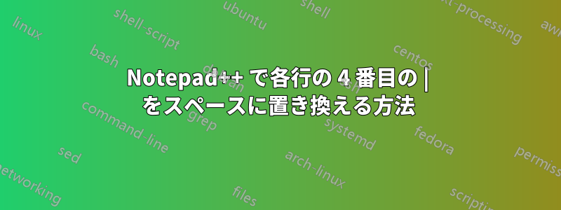 Notepad++ で各行の 4 番目の | をスペースに置き換える方法