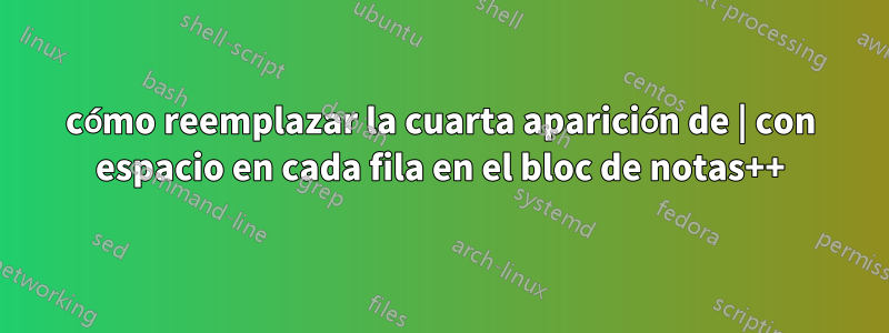 cómo reemplazar la cuarta aparición de | con espacio en cada fila en el bloc de notas++