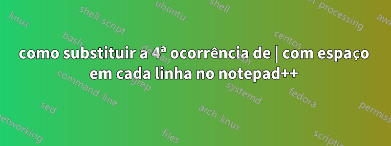 como substituir a 4ª ocorrência de | com espaço em cada linha no notepad++