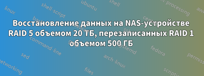 Восстановление данных на NAS-устройстве RAID 5 объемом 20 ТБ, перезаписанных RAID 1 объемом 500 ГБ