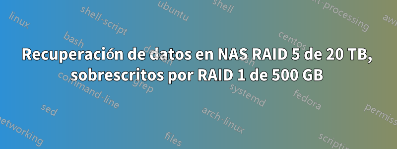 Recuperación de datos en NAS RAID 5 de 20 TB, sobrescritos por RAID 1 de 500 GB