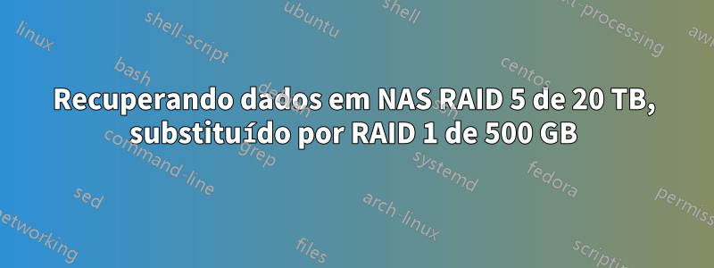 Recuperando dados em NAS RAID 5 de 20 TB, substituído por RAID 1 de 500 GB