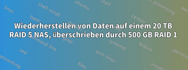 Wiederherstellen von Daten auf einem 20 TB RAID 5 NAS, überschrieben durch 500 GB RAID 1