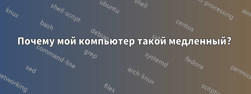 Почему мой компьютер такой медленный?