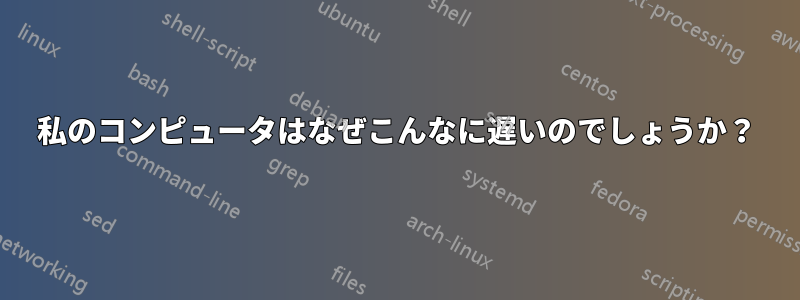 私のコンピュータはなぜこんなに遅いのでしょうか？