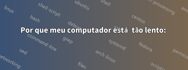 Por que meu computador está tão lento: