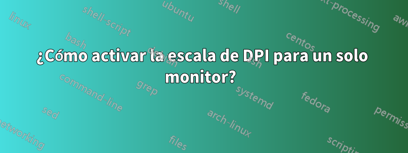 ¿Cómo activar la escala de DPI para un solo monitor? 