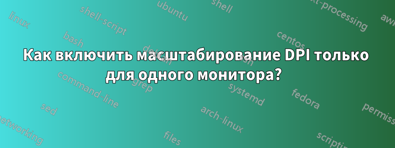 Как включить масштабирование DPI только для одного монитора? 