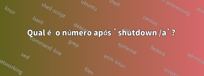 Qual é o número após `shutdown /a`?