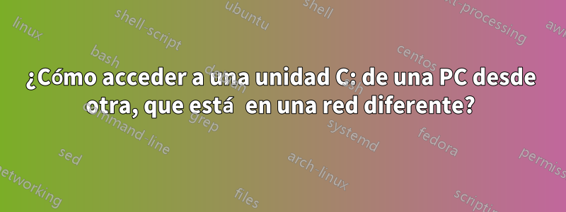 ¿Cómo acceder a una unidad C: de una PC desde otra, que está en una red diferente?