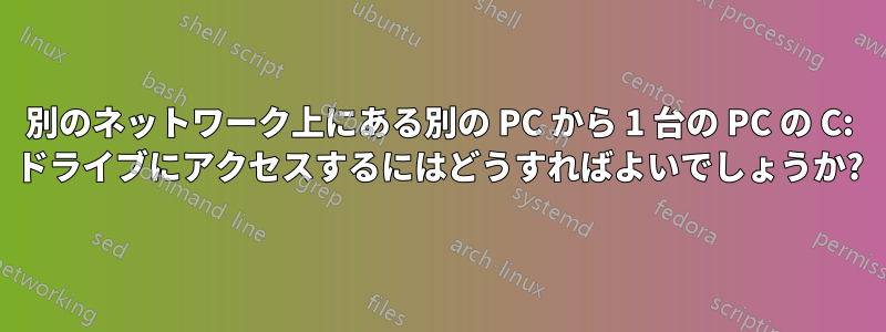 別のネットワーク上にある別の PC から 1 台の PC の C: ドライブにアクセスするにはどうすればよいでしょうか?