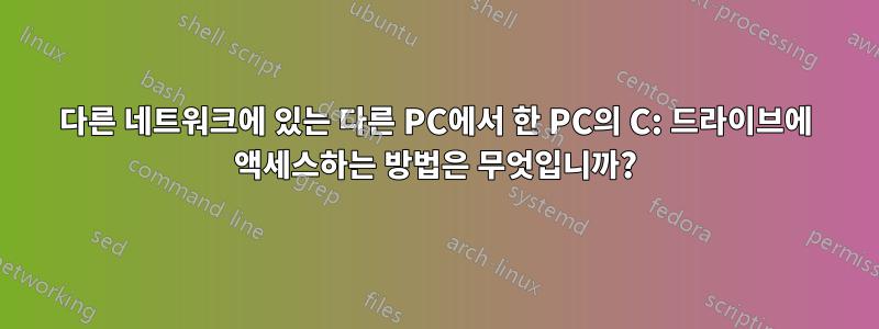 다른 네트워크에 있는 다른 PC에서 한 PC의 C: 드라이브에 액세스하는 방법은 무엇입니까?