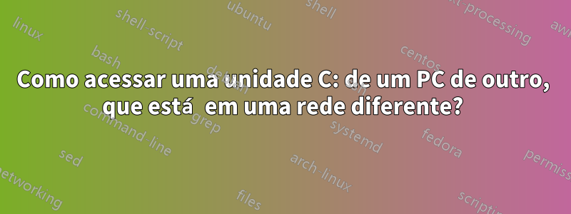 Como acessar uma unidade C: de um PC de outro, que está em uma rede diferente?