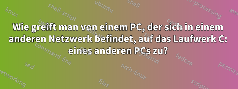 Wie greift man von einem PC, der sich in einem anderen Netzwerk befindet, auf das Laufwerk C: eines anderen PCs zu?