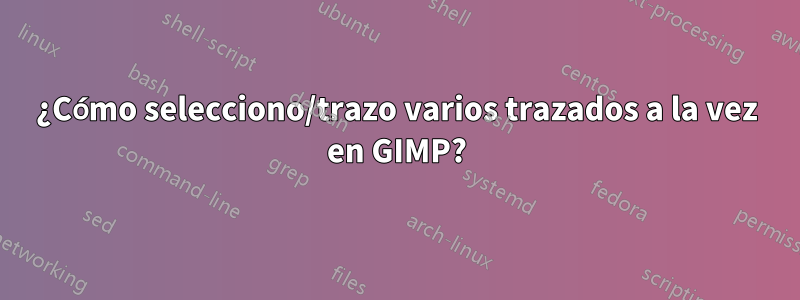 ¿Cómo selecciono/trazo varios trazados a la vez en GIMP?