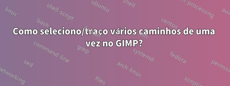 Como seleciono/traço vários caminhos de uma vez no GIMP?