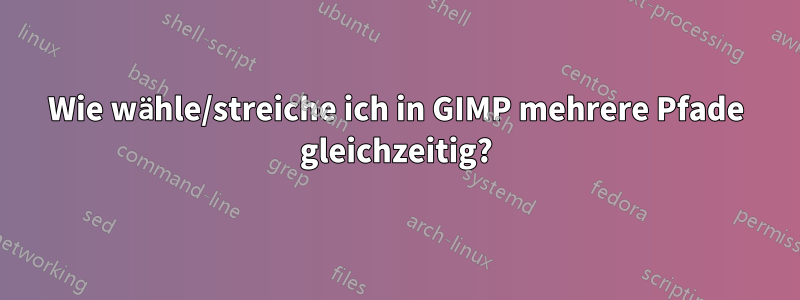 Wie wähle/streiche ich in GIMP mehrere Pfade gleichzeitig?