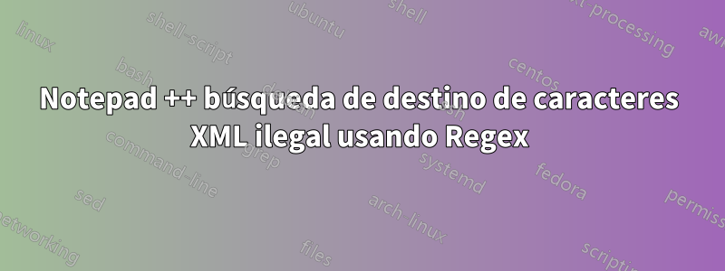 Notepad ++ búsqueda de destino de caracteres XML ilegal usando Regex