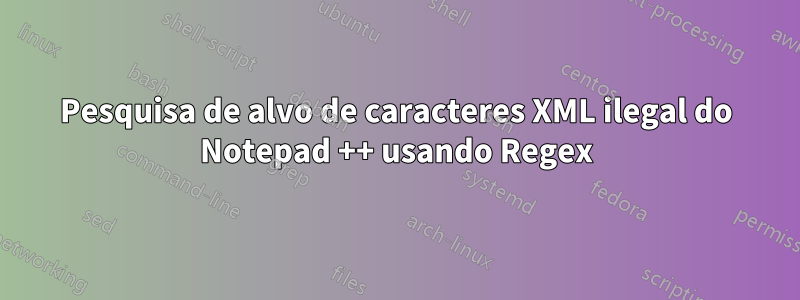 Pesquisa de alvo de caracteres XML ilegal do Notepad ++ usando Regex