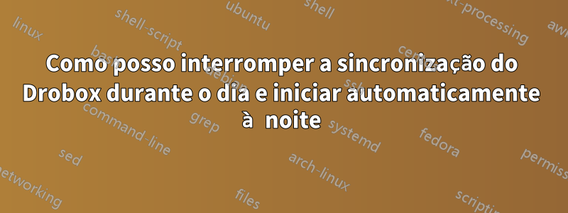 Como posso interromper a sincronização do Drobox durante o dia e iniciar automaticamente à noite