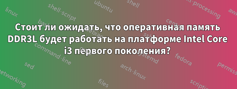 Стоит ли ожидать, что оперативная память DDR3L будет работать на платформе Intel Core i3 первого поколения?