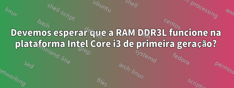 Devemos esperar que a RAM DDR3L funcione na plataforma Intel Core i3 de primeira geração?