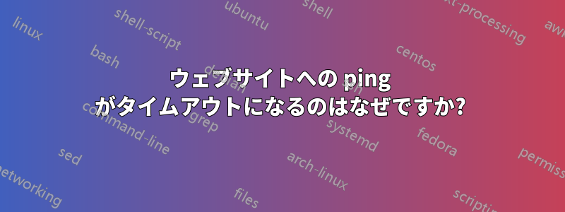 ウェブサイトへの ping がタイムアウトになるのはなぜですか?