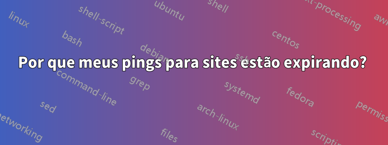 Por que meus pings para sites estão expirando?