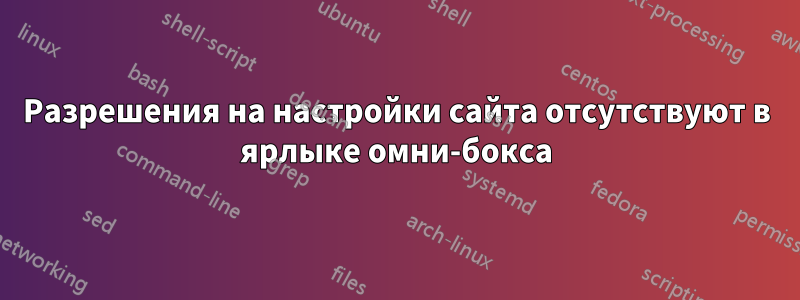 Разрешения на настройки сайта отсутствуют в ярлыке омни-бокса