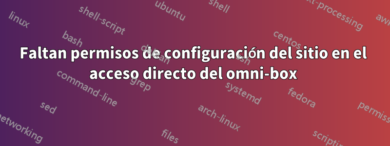 Faltan permisos de configuración del sitio en el acceso directo del omni-box