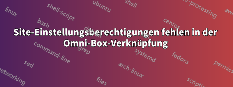 Site-Einstellungsberechtigungen fehlen in der Omni-Box-Verknüpfung