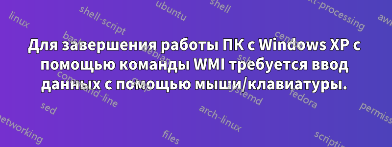 Для завершения работы ПК с Windows XP с помощью команды WMI требуется ввод данных с помощью мыши/клавиатуры.