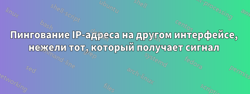 Пингование IP-адреса на другом интерфейсе, нежели тот, который получает сигнал