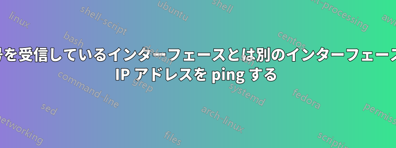 信号を受信して​​いるインターフェースとは別のインターフェースの IP アドレスを ping する